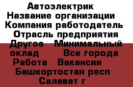 Автоэлектрик › Название организации ­ Компания-работодатель › Отрасль предприятия ­ Другое › Минимальный оклад ­ 1 - Все города Работа » Вакансии   . Башкортостан респ.,Салават г.